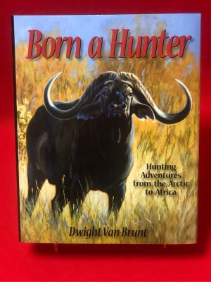 Born a Hunter - Hunting Adventures from the Arctic to Africa by Dwight Van Brunt